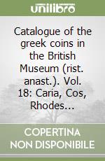 Catalogue of the greek coins in the British Museum (rist. anast.). Vol. 18: Caria, Cos, Rhodes... libro