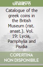 Catalogue of the greek coins in the British Museum (rist. anast.). Vol. 19: Lycia, Pamphylia and Pisidia libro