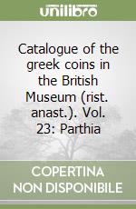 Catalogue of the greek coins in the British Museum (rist. anast.). Vol. 23: Parthia libro