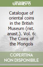 Catalogue of oriental coins in the British Museum (rist. anast.). Vol. 6: The Coins of the Mongols libro