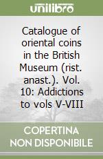 Catalogue of oriental coins in the British Museum (rist. anast.). Vol. 10: Addictions to vols V-VIII libro