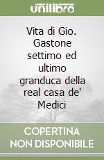 Vita di Gio. Gastone settimo ed ultimo granduca della real casa de' Medici