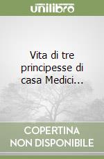 Vita di tre principesse di casa Medici... libro