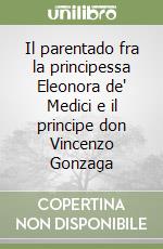 Il parentado fra la principessa Eleonora de' Medici e il principe don Vincenzo Gonzaga