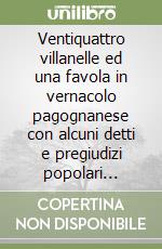 Ventiquattro villanelle ed una favola in vernacolo pagognanese con alcuni detti e pregiudizi popolari (rist. anast.) libro