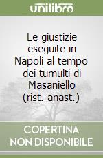 Le giustizie eseguite in Napoli al tempo dei tumulti di Masaniello (rist. anast.)