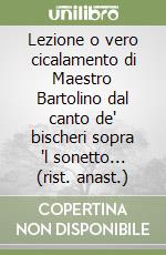 Lezione o vero cicalamento di Maestro Bartolino dal canto de' bischeri sopra 'l sonetto... (rist. anast.) libro