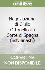 Negoziazione di Giulio Ottonelli alla Corte di Spagna (rist. anast.) libro