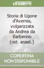 Storia di Ugone d'Avernia, volgarizzata da Andrea da Barberino (rist. anast.) libro