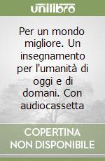 Per un mondo migliore. Un insegnamento per l'umanità di oggi e di domani. Con audiocassetta libro