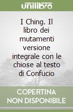 I Ching. Il libro dei mutamenti versione integrale con le chiose al testo di Confucio