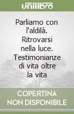 Parliamo con l'aldilà. Ritrovarsi nella luce. Testimonianze di vita oltre la vita