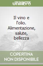 Il vino e l'olio. Alimentazione, salute, bellezza libro