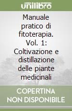 Manuale pratico di fitoterapia. Vol. 1: Coltivazione e distillazione delle piante medicinali libro