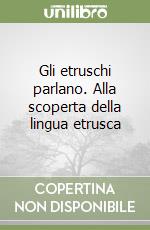 Gli etruschi parlano. Alla scoperta della lingua etrusca libro