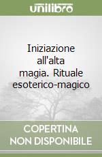 Iniziazione all'alta magia. Rituale esoterico-magico libro