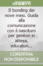 Il bonding dei nove mesi. Guida alla comunicazione con il nascituro per genitori in attesa, educatori prenatali ed operatori preparto libro