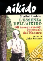 Aikido. L'essenza dell'aikido. Gli insegnamenti spirituali del maestro