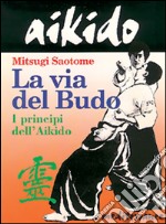 Aikido. La via del budo. I principi dell'aikido libro