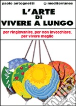 L'arte di vivere a lungo. Per ringiovanire, per non invecchiare, per vivere meglio