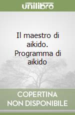 Il maestro di aikido. Programma di aikido libro