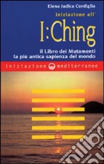 Iniziazione all'I Ching. Il libro dei mutamenti. La più antica sapienza del mondo