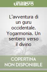 L'avventura di un guru occidentale. Yogarmonia. Un sentiero verso il divino libro