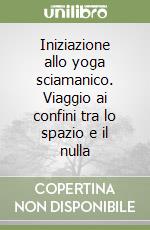 Iniziazione allo yoga sciamanico. Viaggio ai confini tra lo spazio e il nulla libro