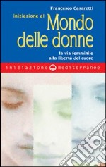 Iniziazione al mondo delle donne. La via femminile alla libertà del cuore libro