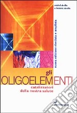 Gli oligoelementi. Catalizzatori della nostra salute libro