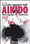 Le radici dell'aikido. Aiki Jujitsu Daotoryu. Tecniche segrete libro di Omiya Shiro