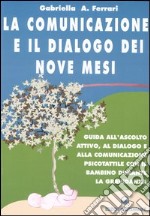 La comunicazione e il dialogo dei nove mesi. Guida all'ascolto attivo, al dialogo e alla comunicazione psicotattile con il bambino durante la gravidanza libro