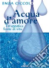 Acqua d'amore. Terapeutica fonte di vita. Ediz. illustrata libro di Ciccolo Enza