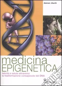Medicina epigenetica. Felicità e salute attraverso la trasformazione consapevole del DNA
