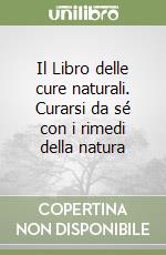 Il Libro delle cure naturali. Curarsi da sé con i rimedi della natura libro