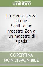 La Mente senza catene. Scritti di un maestro Zen a un maestro di spada