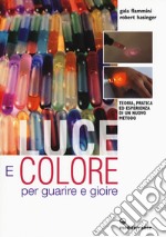 Luce e colore per guarire e gioire. Teoria, pratica ed esperienza di un nuovo metodo