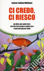 Ci credo, ci riesco. Un libro per poter fare ciò che hai sempre voluto fare e non hai ancora fatto libro