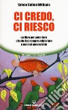 Ci credo, ci riesco. Un libro per poter fare ciò che hai sempre voluto fare e non hai ancora fatto libro