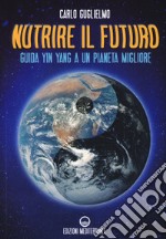 Nutrire il futuro. Guida Yin Yang a un pianeta migliore libro