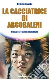 La cacciatrice di arcobaleni. Rivelazioni e visioni sciamaniche libro