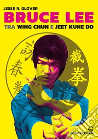 Bruce Lee tra Wing Chun e Jeet Kune Do libro