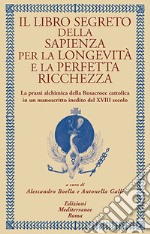 Il libro segreto della sapienza per la longevità e la perfetta ricchezza. La prassi alchimica della Rosacroce cattolica in un manoscritto inedito del XVIII secolo libro