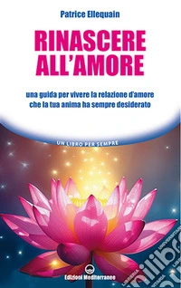 Rinascere all'amore. Una guida per vivere la relazione d'amore che la tua anima ha sempre desiderato libro