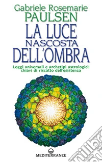 La luce nascosta dell'ombra. Leggi universali e archetipi astrologici: chiavi di riscatto dell'esistenza libro