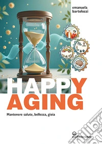 Happy aging. Mantenere salute, bellezza, gioia libro