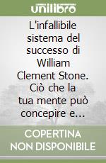 L'infallibile sistema del successo di William Clement Stone. Ciò che la tua mente può concepire e credere, la tua mente lo può raggiungere