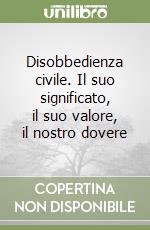 Disobbedienza civile. Il suo significato, il suo valore, il nostro dovere libro