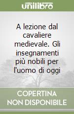 A lezione dal cavaliere medievale. Gli insegnamenti più nobili per l'uomo di oggi