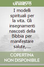 I modelli spirituali per la vita. Gli insegnamenti nascosti della Bibbia per manifestare salute, abbondanza e perfezione libro